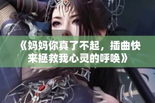 《妈妈你真了不起，插曲快来拯救我心灵的呼唤》