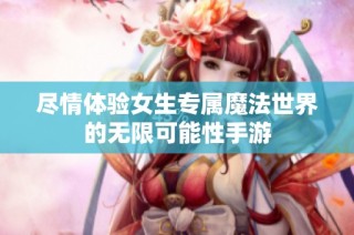 尽情体验女生专属魔法世界的无限可能性手游