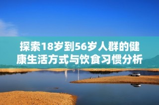 探索18岁到56岁人群的健康生活方式与饮食习惯分析