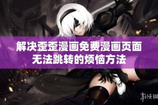 解决歪歪漫画免费漫画页面无法跳转的烦恼方法