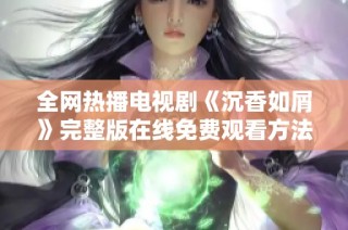 全网热播电视剧《沉香如屑》完整版在线免费观看方法揭秘