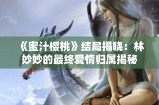 《蜜汁樱桃》结局揭晓：林妙妙的最终爱情归属揭秘