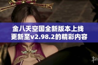 金八天空国全新版本上线 更新至v2.98.2的精彩内容揭秘