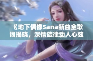 《地下偶像Sana新曲全歌词揭晓，深情旋律动人心弦》