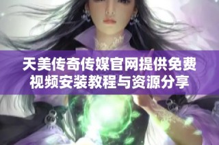 天美传奇传媒官网提供免费视频安装教程与资源分享