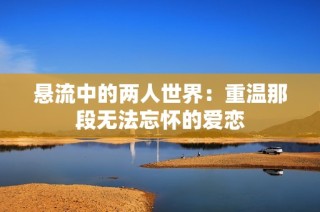 悬流中的两人世界：重温那段无法忘怀的爱恋