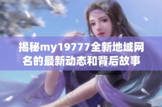 揭秘my19777全新地域网名的最新动态和背后故事