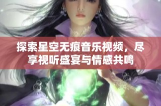 探索星空无痕音乐视频，尽享视听盛宴与情感共鸣