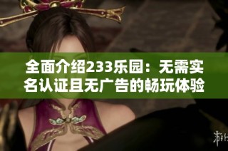 全面介绍233乐园：无需实名认证且无广告的畅玩体验