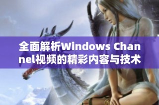 全面解析Windows Channel视频的精彩内容与技术亮点