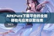 APKPure下载平台的全新体验与应用获取指南