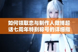 如何领取恋与制作人微博超话七周年特别称号的详细指南