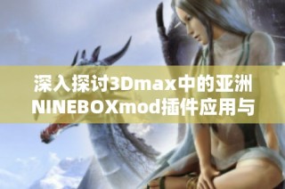 深入探讨3Dmax中的亚洲NINEBOXmod插件应用与技巧分析