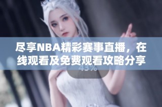 尽享NBA精彩赛事直播，在线观看及免费观看攻略分享