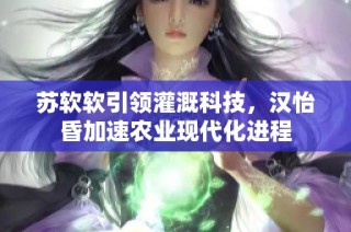 苏软软引领灌溉科技，汉怡昏加速农业现代化进程