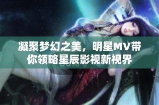 凝聚梦幻之美，明星MV带你领略星辰影视新视界