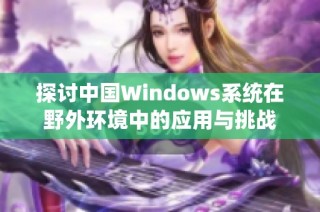 探讨中国Windows系统在野外环境中的应用与挑战