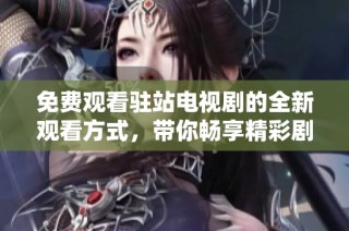 免费观看驻站电视剧的全新观看方式，带你畅享精彩剧情