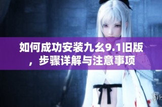 如何成功安装九幺9.1旧版，步骤详解与注意事项