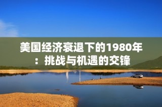 美国经济衰退下的1980年：挑战与机遇的交锋