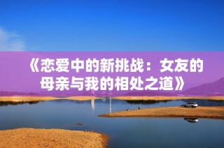 《恋爱中的新挑战：女友的母亲与我的相处之道》