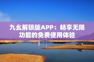 九幺解锁版APP：畅享无限功能的免费使用体验