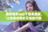 最新魅影app下载免费版，让你体验精彩无限新功能