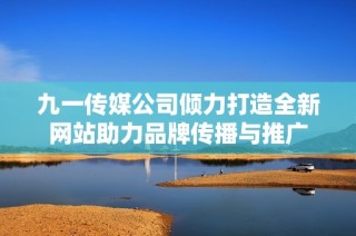 九一传媒公司倾力打造全新网站助力品牌传播与推广