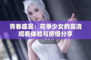 青春盛宴：花季少女的高清观看体验与感悟分享