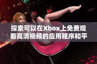 探索可以在Xbox上免费观看高清视频的应用程序和平台推荐