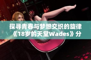 探寻青春与梦想交织的旋律《18岁的天堂Wades》分析与解读