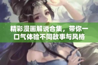 精彩漫画解说合集，带你一口气体验不同故事与风格