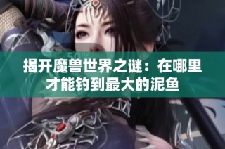 揭开魔兽世界之谜：在哪里才能钓到最大的泥鱼