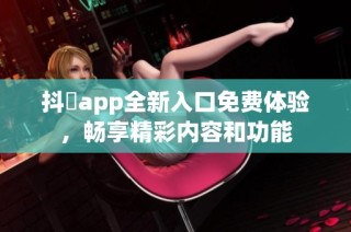 抖抈app全新入口免费体验，畅享精彩内容和功能