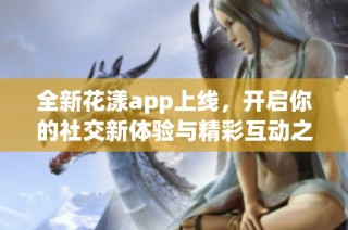 全新花漾app上线，开启你的社交新体验与精彩互动之旅