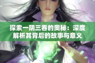 探索一阴三吞的奥秘：深度解析其背后的故事与意义