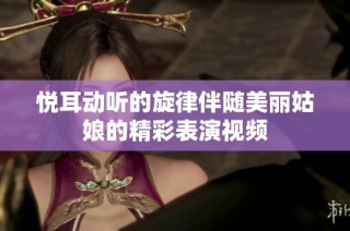 悦耳动听的旋律伴随美丽姑娘的精彩表演视频