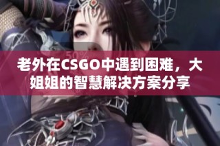 老外在CSGO中遇到困难，大姐姐的智慧解决方案分享