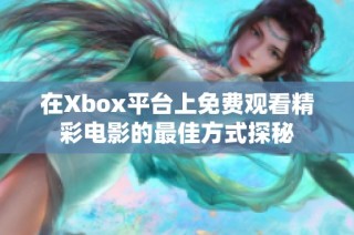 在Xbox平台上免费观看精彩电影的最佳方式探秘