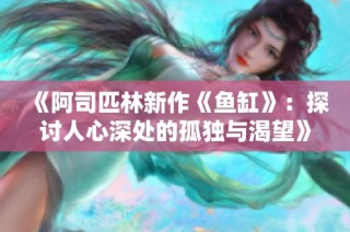 《阿司匹林新作《鱼缸》：探讨人心深处的孤独与渴望》