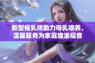 新型催乳师助力母乳喂养，温馨服务为家庭增添福音