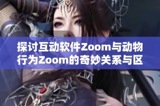 探讨互动软件Zoom与动物行为Zoom的奇妙关系与区别