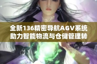 全新136精密导航AGV系统助力智能物流与仓储管理转型