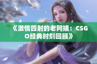 《激情四射的老阿姨：CSGO经典时刻回顾》