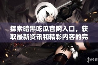 探索暗黑吃瓜官网入口，获取最新资讯和精彩内容的完美渠道