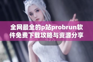 全网最全的p站probrun软件免费下载攻略与资源分享