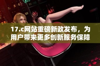 17.c网站重磅新政发布，为用户带来更多创新服务保障