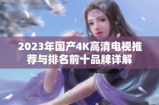 2023年国产4K高清电视推荐与排名前十品牌详解