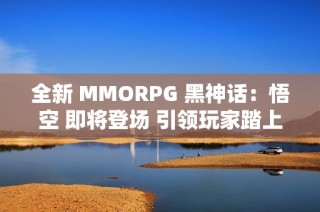 全新 MMORPG 黑神话：悟空 即将登场 引领玩家踏上神话冒险之旅