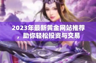 2023年最新黄金网站推荐，助你轻松投资与交易